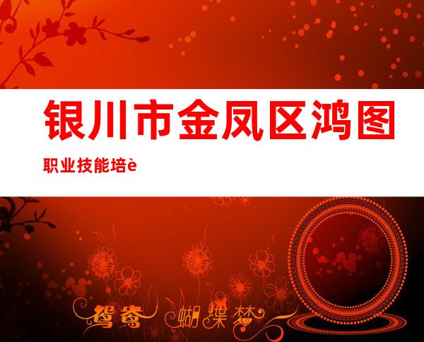 银川市金凤区鸿图职业技能培训学校（有限公司）