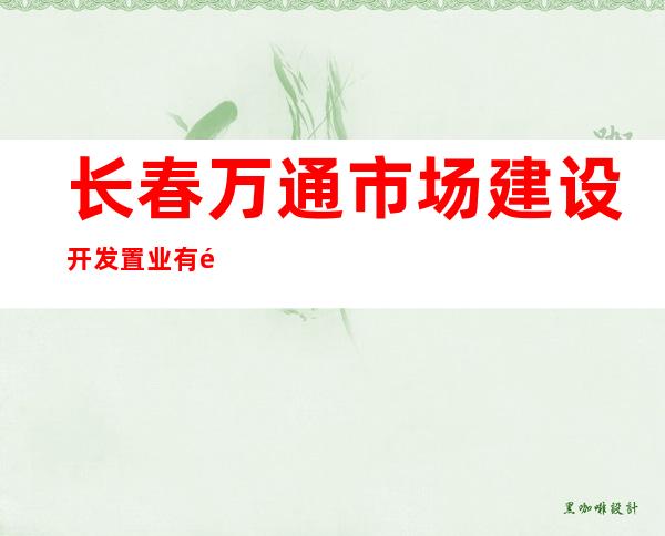 长春万通市场建设开发置业有限公司
