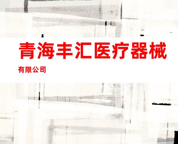 青海丰汇医疗器械有限公司