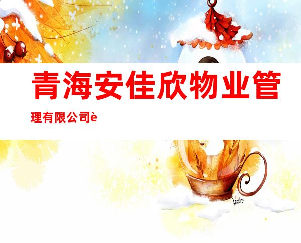 青海安佳欣物业管理有限公司茫崖分公司