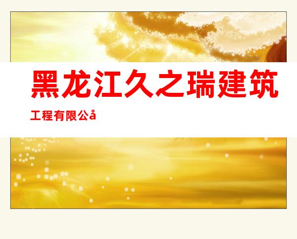 黑龙江久之瑞建筑工程有限公司