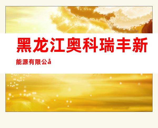 黑龙江奥科瑞丰新能源有限公司佳木斯分公司