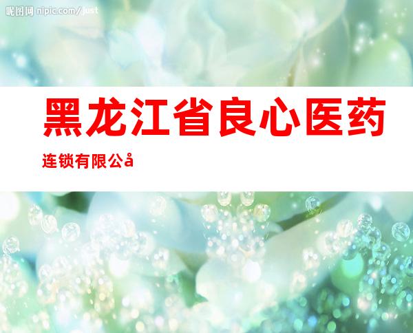 黑龙江省良心医药连锁有限公司龙腾店