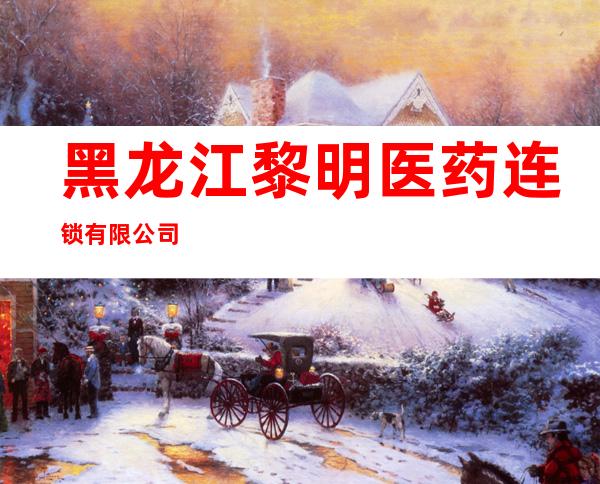 黑龙江黎明医药连锁有限公司